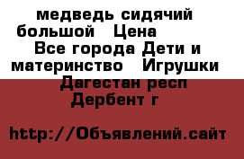 медведь сидячий, большой › Цена ­ 2 000 - Все города Дети и материнство » Игрушки   . Дагестан респ.,Дербент г.